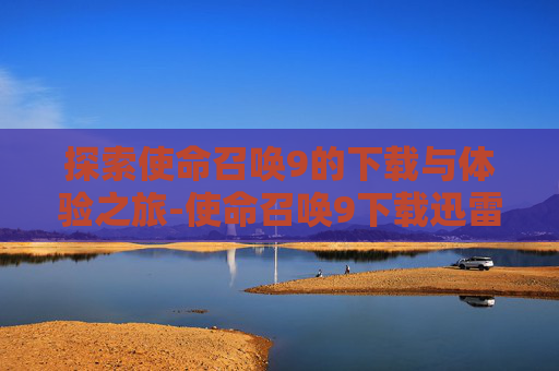 探索使命召唤9的下载与体验之旅-使命召唤9下载迅雷