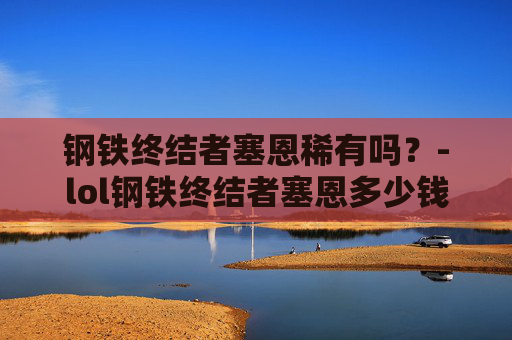 钢铁终结者塞恩稀有吗？-lol钢铁终结者塞恩多少钱