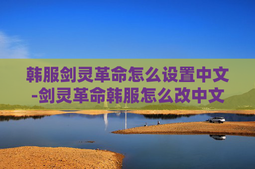 韩服剑灵革命怎么设置中文-剑灵革命韩服怎么改中文