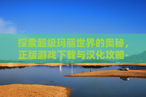 探索超级玛丽世界的奥秘，正版游戏下载与汉化攻略-超级玛丽世界正版游戏下载汉化版安装