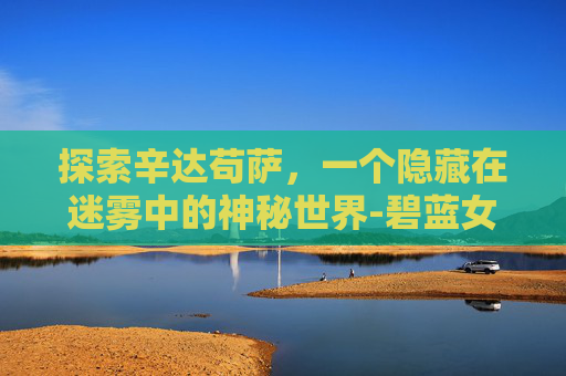 探索辛达苟萨，一个隐藏在迷雾中的神秘世界-碧蓝女王辛达苟萨