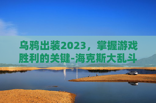 乌鸦出装2023，掌握游戏胜利的关键-海克斯大乱斗乌鸦出装