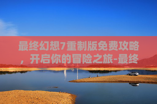 最终幻想7重制版免费攻略，开启你的冒险之旅-最终幻想14手游官网