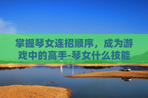 掌握琴女连招顺序，成为游戏中的高手-琴女什么技能