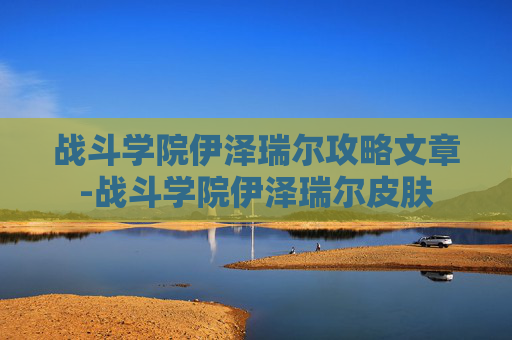 战斗学院伊泽瑞尔攻略文章-战斗学院伊泽瑞尔皮肤