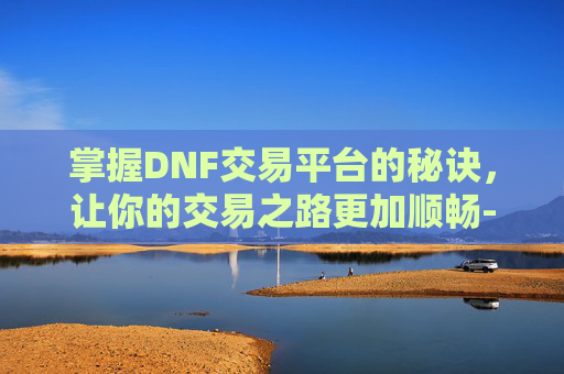 掌握DNF交易平台的秘诀，让你的交易之路更加顺畅-DNF交易平台
