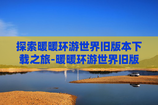 探索暖暖环游世界旧版本下载之旅-暖暖环游世界旧版下载安卓