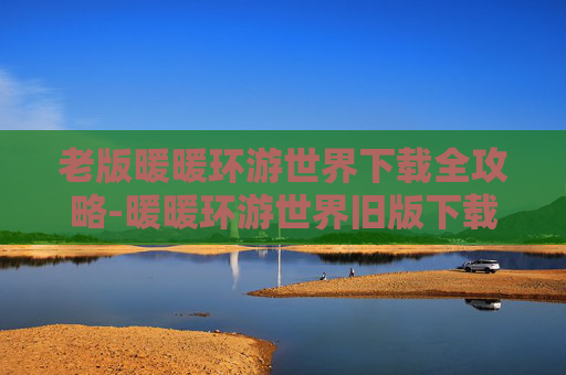 老版暖暖环游世界下载全攻略-暖暖环游世界旧版下载安卓