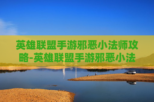 英雄联盟手游邪恶小法师攻略-英雄联盟手游邪恶小法师攻略视频