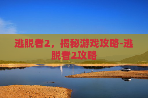 逃脱者2，揭秘游戏攻略-逃脱者2攻略