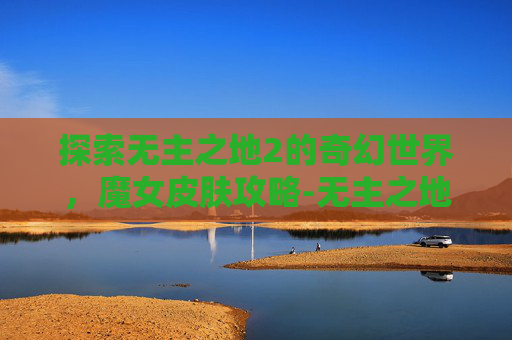 探索无主之地2的奇幻世界，魔女皮肤攻略-无主之地2魔女皮肤怎么获得