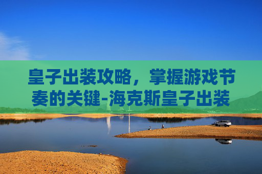皇子出装攻略，掌握游戏节奏的关键-海克斯皇子出装