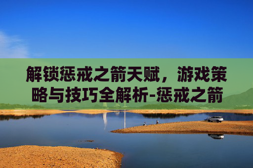 解锁惩戒之箭天赋，游戏策略与技巧全解析-惩戒之箭天赋推荐