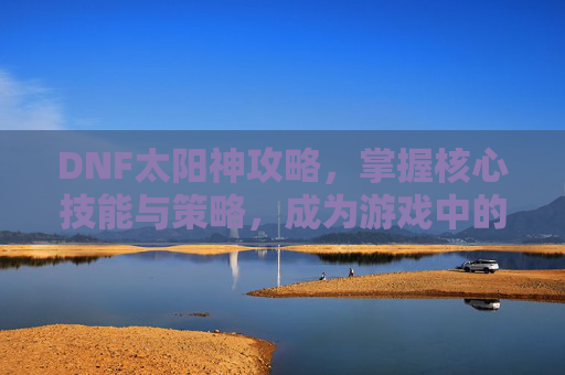 DNF太阳神攻略，掌握核心技能与策略，成为游戏中的终极战士-dnf太阳神之臂章怎么获得