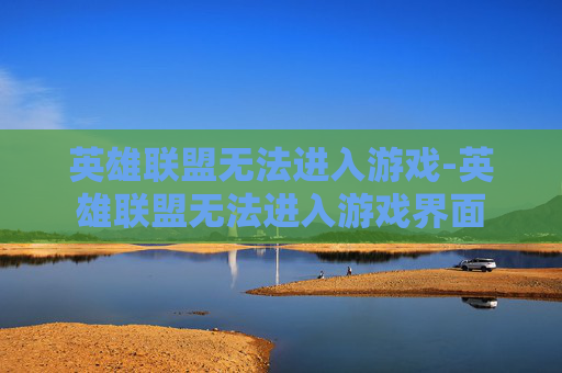 英雄联盟无法进入游戏-英雄联盟无法进入游戏界面