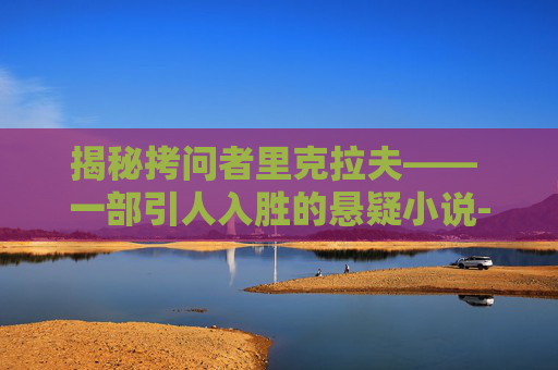 揭秘拷问者里克拉夫—— 一部引人入胜的悬疑小说-拷问者里克拉夫任务在哪