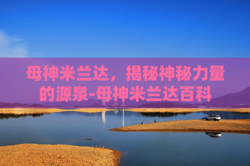 母神米兰达，揭秘神秘力量的源泉-母神米兰达百科