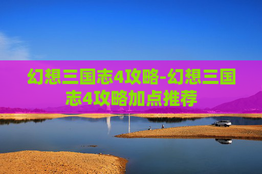 幻想三国志4攻略-幻想三国志4攻略加点推荐
