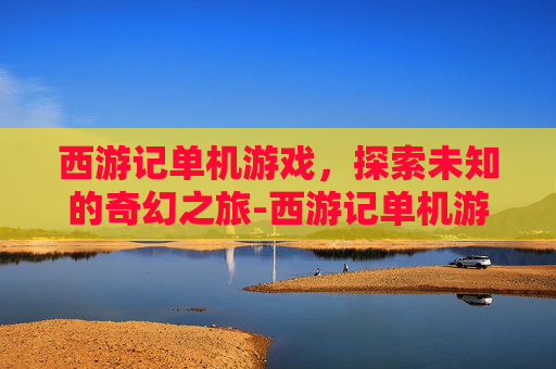 西游记单机游戏，探索未知的奇幻之旅-西游记单机游戏闯关版
