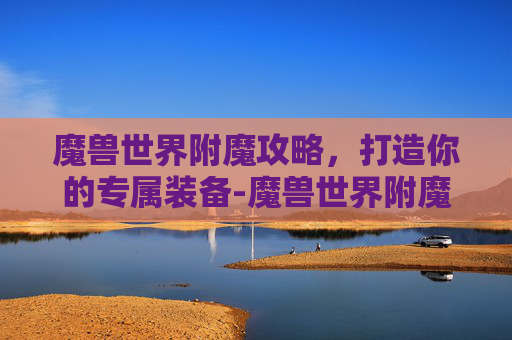 魔兽世界附魔攻略，打造你的专属装备-魔兽世界附魔1-300攻略