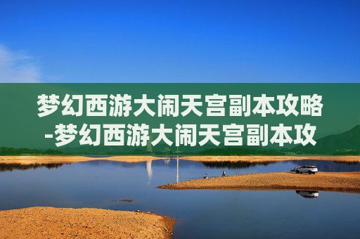 梦幻西游大闹天宫副本攻略-梦幻西游大闹天宫副本攻略大全