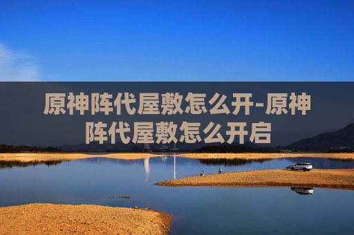 原神阵代屋敷怎么开-原神阵代屋敷怎么开启