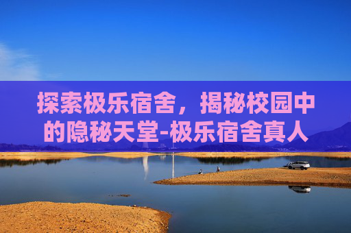探索极乐宿舍，揭秘校园中的隐秘天堂-极乐宿舍真人影游最新版更新内容介绍