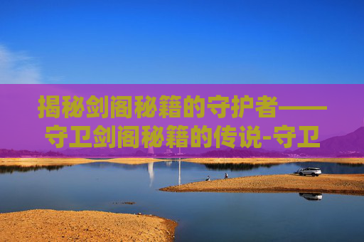 揭秘剑阁秘籍的守护者——守卫剑阁秘籍的传说-守卫剑阁秘籍代码