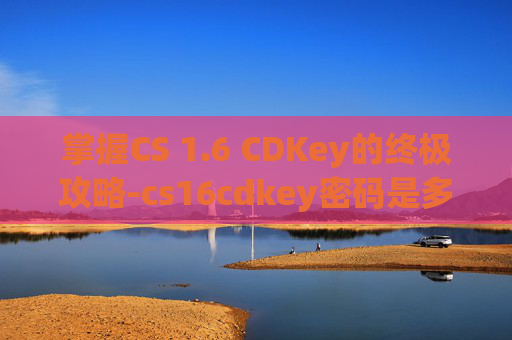 掌握CS 1.6 CDKey的终极攻略-cs16cdkey密码是多少