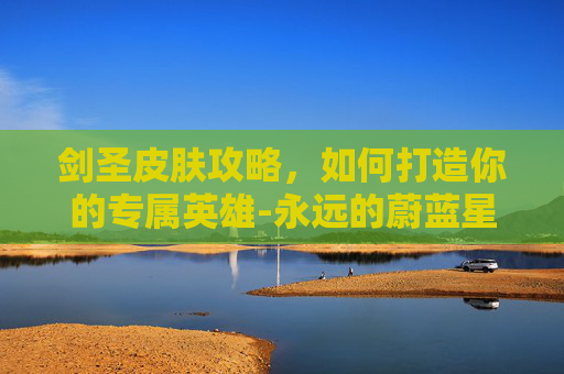 剑圣皮肤攻略，如何打造你的专属英雄-永远的蔚蓝星球剑圣皮肤
