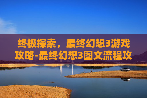 终极探索，最终幻想3游戏攻略-最终幻想3图文流程攻略