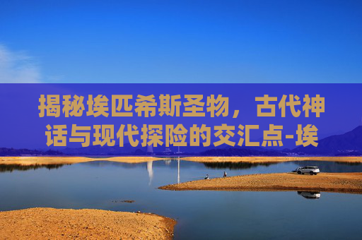 揭秘埃匹希斯圣物，古代神话与现代探险的交汇点-埃匹希斯圣物最简单的解决方法