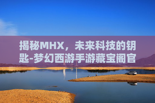 揭秘MHX，未来科技的钥匙-梦幻西游手游藏宝阁官网