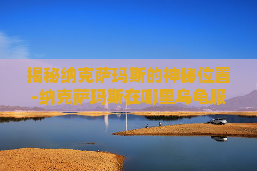 揭秘纳克萨玛斯的神秘位置-纳克萨玛斯在哪里乌龟服
