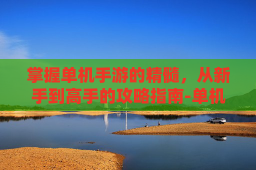 掌握单机手游的精髓，从新手到高手的攻略指南-单机游戏手游推荐