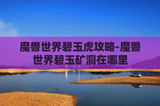 魔兽世界碧玉虎攻略-魔兽世界碧玉矿洞在哪里