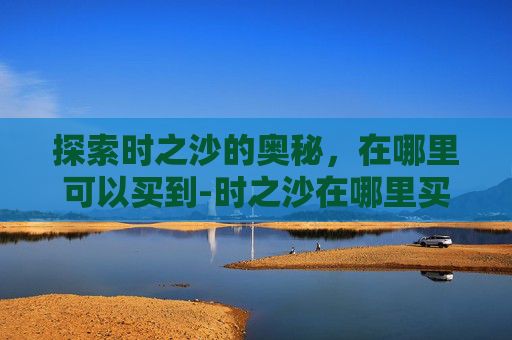 探索时之沙的奥秘，在哪里可以买到-时之沙在哪里买坐标