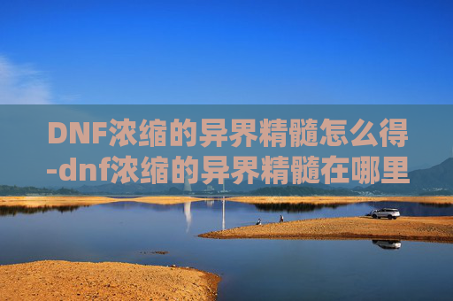 DNF浓缩的异界精髓怎么得-dnf浓缩的异界精髓在哪里打100版本