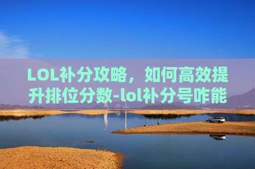 LOL补分攻略，如何高效提升排位分数-lol补分号咋能变正常啊