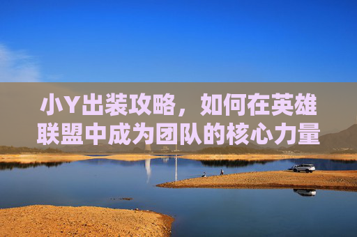 小Y出装攻略，如何在英雄联盟中成为团队的核心力量-小Y出装17173