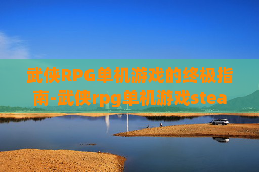 武侠RPG单机游戏的终极指南-武侠rpg单机游戏steam