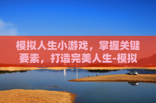 模拟人生小游戏，掌握关键要素，打造完美人生-模拟人生小游戏玩法