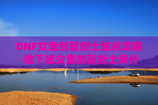 DNF女鬼剑驭剑士加点攻略-地下城女鬼剑驭剑士用什么武器