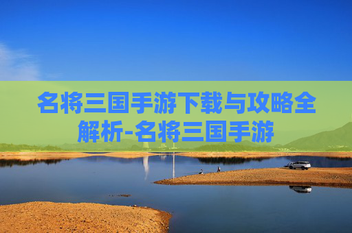 名将三国手游下载与攻略全解析-名将三国手游
