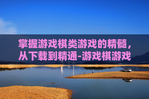 掌握游戏棋类游戏的精髓，从下载到精通-游戏棋游戏下载到手机