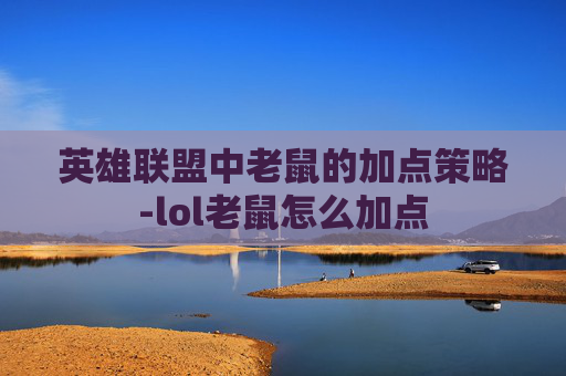英雄联盟中老鼠的加点策略-lol老鼠怎么加点
