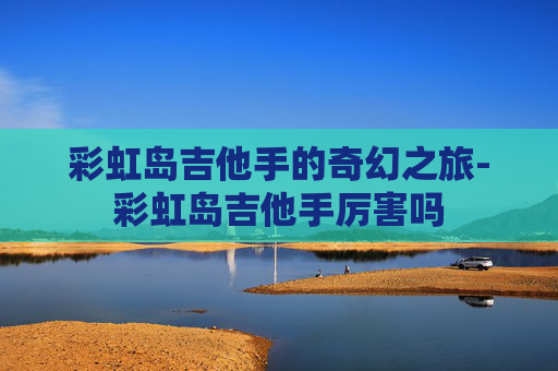彩虹岛吉他手的奇幻之旅-彩虹岛吉他手厉害吗