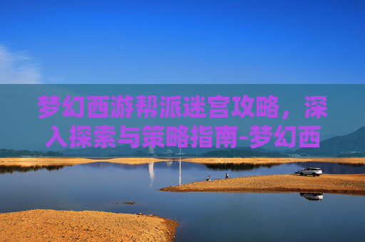 梦幻西游帮派迷宫攻略，深入探索与策略指南-梦幻西游帮派迷宫攻略图文