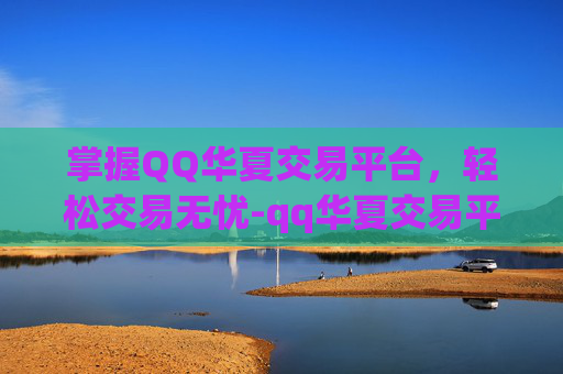 掌握QQ华夏交易平台，轻松交易无忧-qq华夏交易平台怎么样