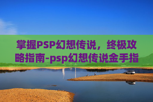掌握PSP幻想传说，终极攻略指南-psp幻想传说金手指